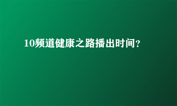 10频道健康之路播出时间？