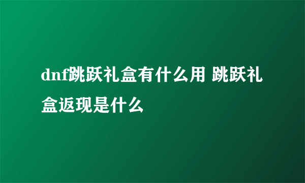 dnf跳跃礼盒有什么用 跳跃礼盒返现是什么