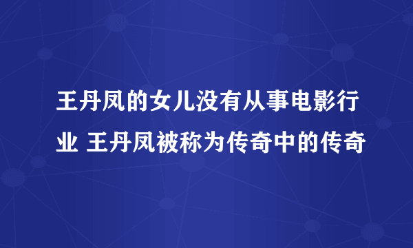 王丹凤的女儿没有从事电影行业 王丹凤被称为传奇中的传奇