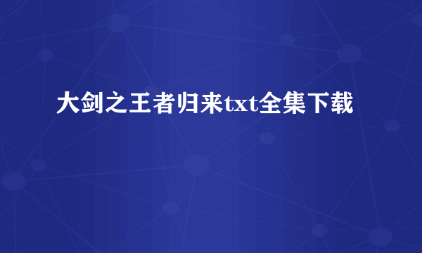 大剑之王者归来txt全集下载