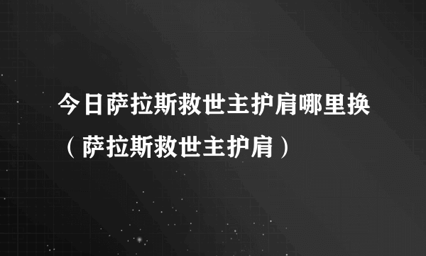 今日萨拉斯救世主护肩哪里换（萨拉斯救世主护肩）