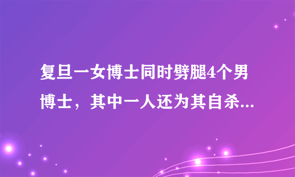 复旦一女博士同时劈腿4个男博士，其中一人还为其自杀，这件事引起我们怎样的深思？