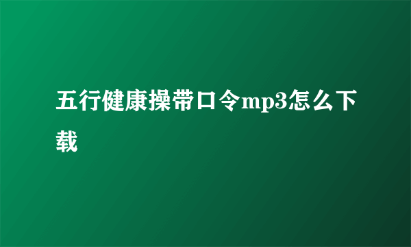 五行健康操带口令mp3怎么下载