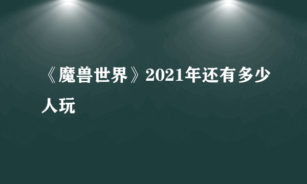 《魔兽世界》2021年还有多少人玩