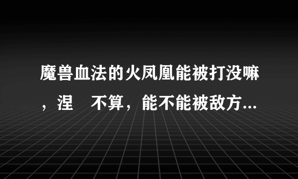 魔兽血法的火凤凰能被打没嘛，涅槃不算，能不能被敌方打消失？