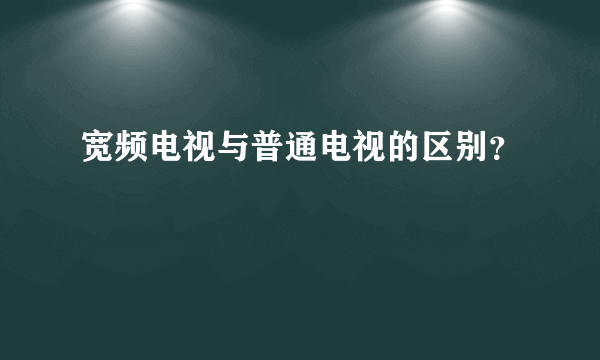 宽频电视与普通电视的区别？