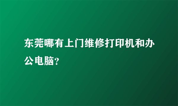 东莞哪有上门维修打印机和办公电脑？