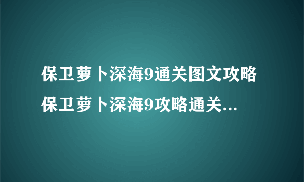 保卫萝卜深海9通关图文攻略 保卫萝卜深海9攻略通关图文详解 游戏规则和玩法介绍