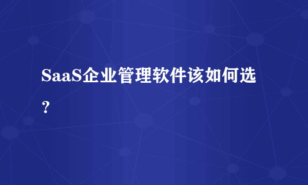 SaaS企业管理软件该如何选？