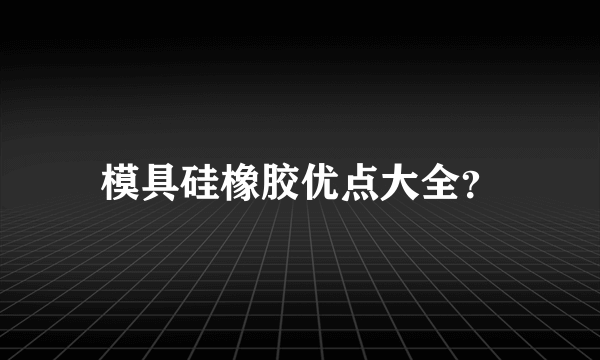 模具硅橡胶优点大全？