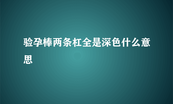 验孕棒两条杠全是深色什么意思