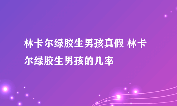 林卡尔绿胶生男孩真假 林卡尔绿胶生男孩的几率