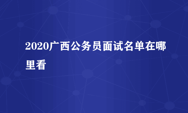 2020广西公务员面试名单在哪里看