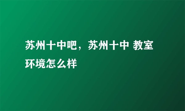 苏州十中吧，苏州十中 教室环境怎么样