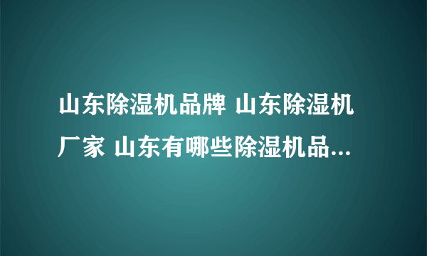 山东除湿机品牌 山东除湿机厂家 山东有哪些除湿机品牌【品牌库】