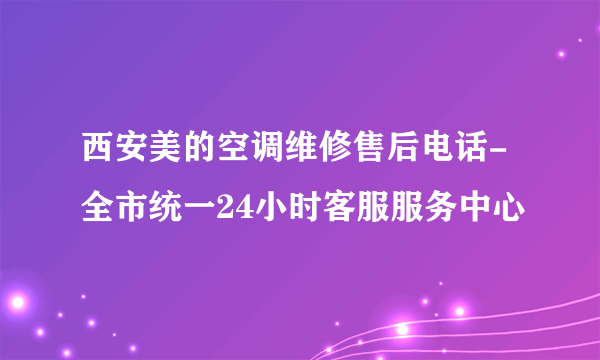 西安美的空调维修售后电话-全市统一24小时客服服务中心