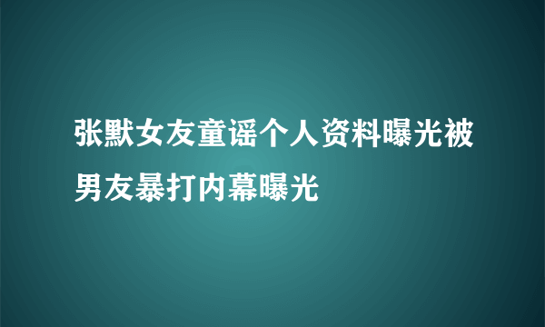 张默女友童谣个人资料曝光被男友暴打内幕曝光