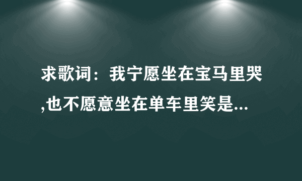 求歌词：我宁愿坐在宝马里哭,也不愿意坐在单车里笑是哪个歌曲的歌词?