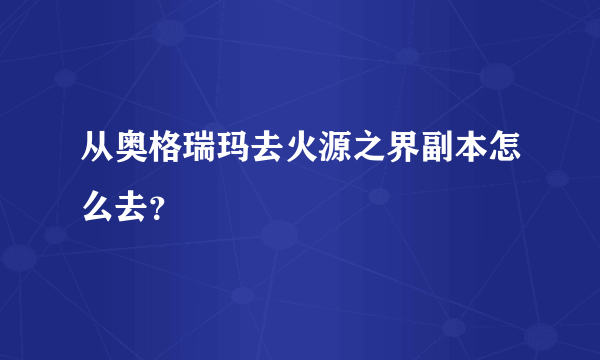 从奥格瑞玛去火源之界副本怎么去？