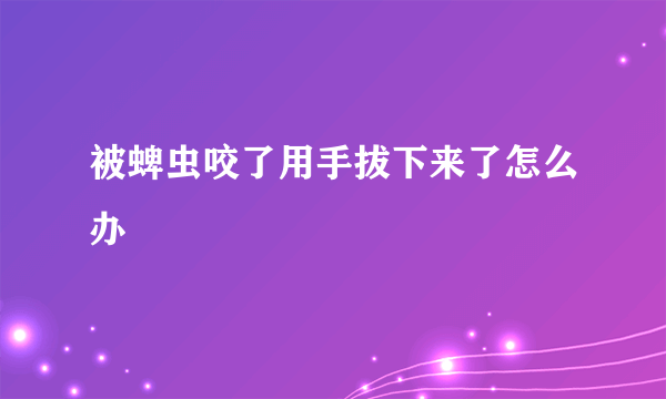 被蜱虫咬了用手拔下来了怎么办