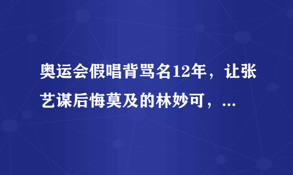 奥运会假唱背骂名12年，让张艺谋后悔莫及的林妙可，如今怎样了？