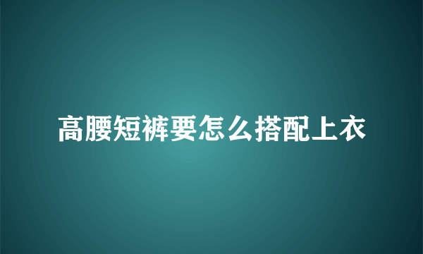 高腰短裤要怎么搭配上衣