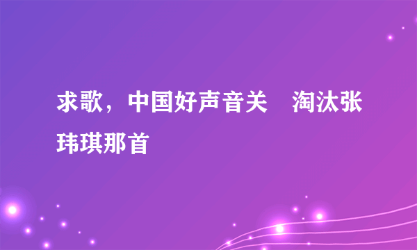 求歌，中国好声音关喆淘汰张玮琪那首