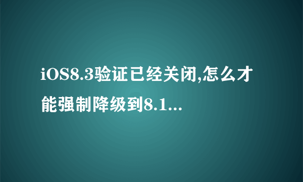 iOS8.3验证已经关闭,怎么才能强制降级到8.1,求大神支招。