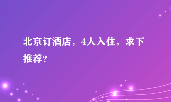 北京订酒店，4人入住，求下推荐？