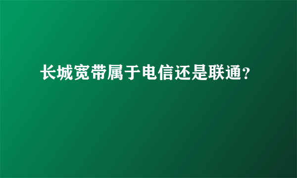 长城宽带属于电信还是联通？