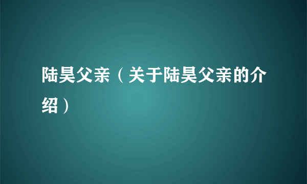 陆昊父亲（关于陆昊父亲的介绍）