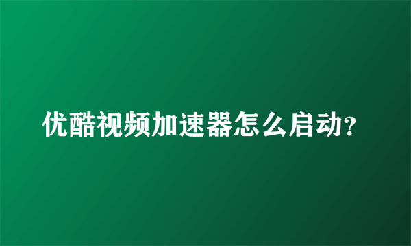 优酷视频加速器怎么启动？