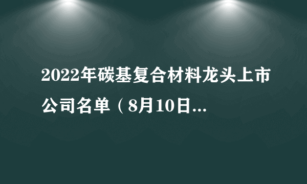 2022年碳基复合材料龙头上市公司名单（8月10日）-飞外网