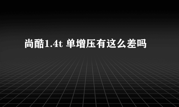 尚酷1.4t 单增压有这么差吗