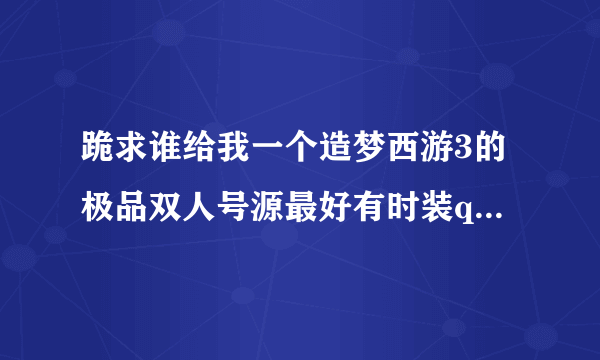 跪求谁给我一个造梦西游3的极品双人号源最好有时装qq957747242 求你啦