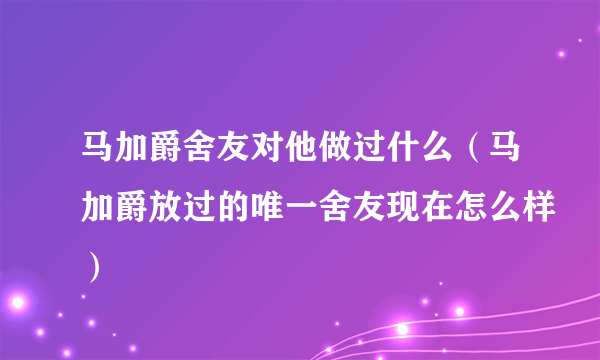 马加爵舍友对他做过什么（马加爵放过的唯一舍友现在怎么样）