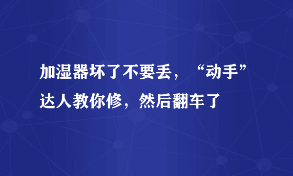 加湿器坏了不要丢，“动手”达人教你修，然后翻车了