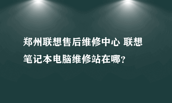 郑州联想售后维修中心 联想笔记本电脑维修站在哪？