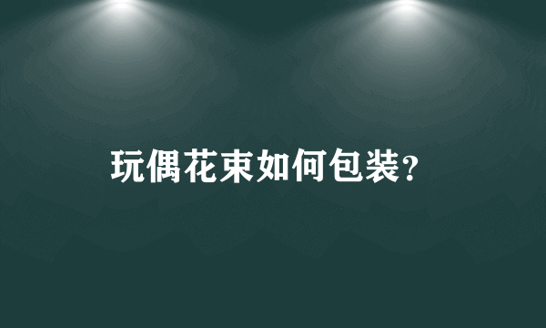 玩偶花束如何包装？