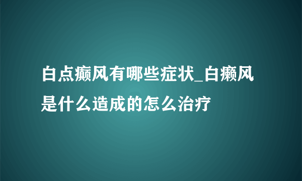 白点癫风有哪些症状_白癞风是什么造成的怎么治疗