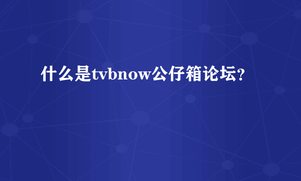 什么是tvbnow公仔箱论坛？