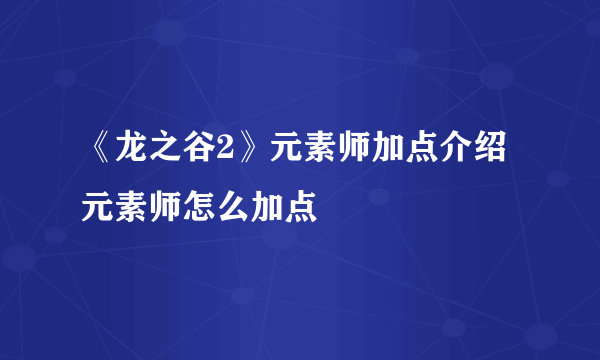 《龙之谷2》元素师加点介绍 元素师怎么加点