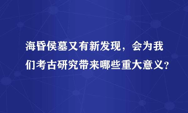 海昏侯墓又有新发现，会为我们考古研究带来哪些重大意义？