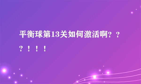 平衡球第13关如何激活啊？？？！！！