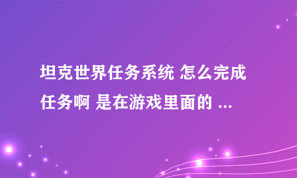 坦克世界任务系统 怎么完成任务啊 是在游戏里面的 任务系统！