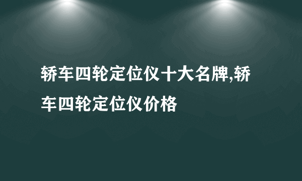 轿车四轮定位仪十大名牌,轿车四轮定位仪价格