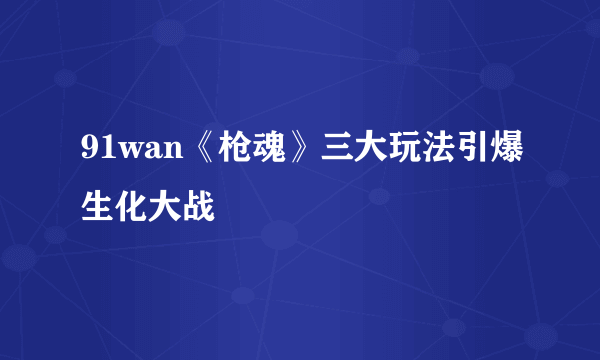 91wan《枪魂》三大玩法引爆生化大战