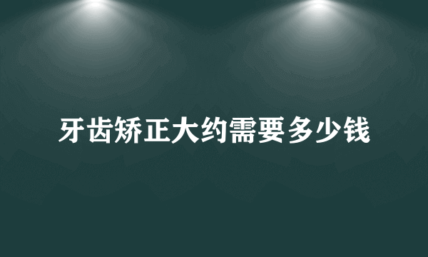 牙齿矫正大约需要多少钱