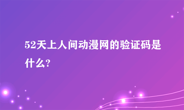 52天上人间动漫网的验证码是什么?