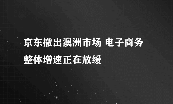 京东撤出澳洲市场 电子商务整体增速正在放缓